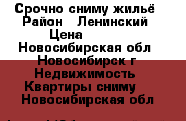 Срочно сниму жильё › Район ­ Ленинский › Цена ­ 7 000 - Новосибирская обл., Новосибирск г. Недвижимость » Квартиры сниму   . Новосибирская обл.